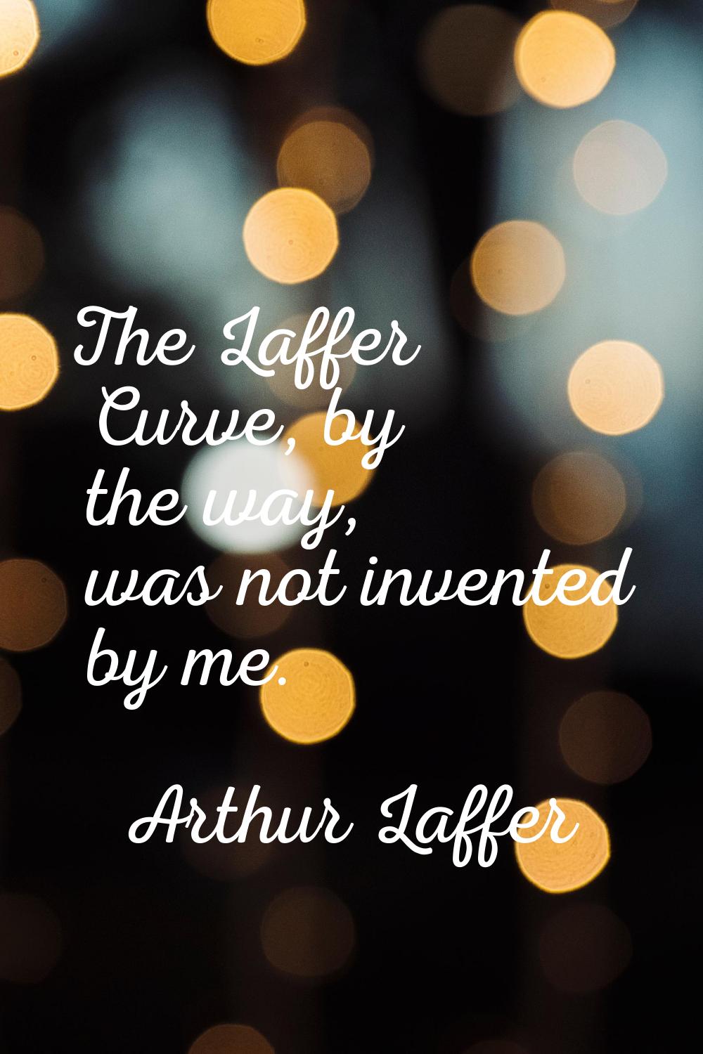 The Laffer Curve, by the way, was not invented by me.