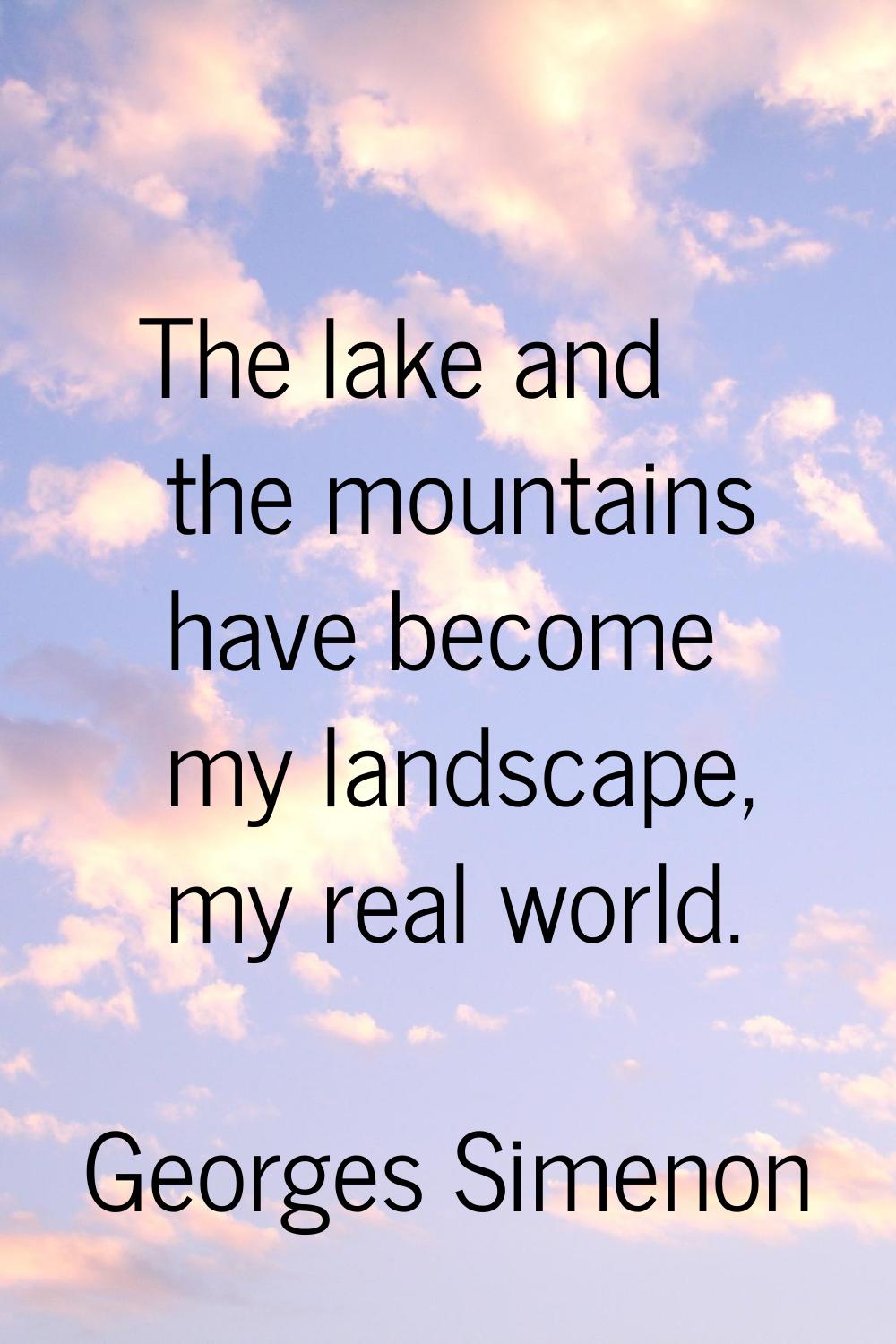 The lake and the mountains have become my landscape, my real world.