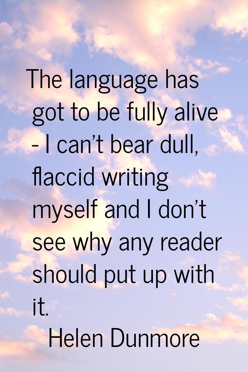 The language has got to be fully alive - I can't bear dull, flaccid writing myself and I don't see 