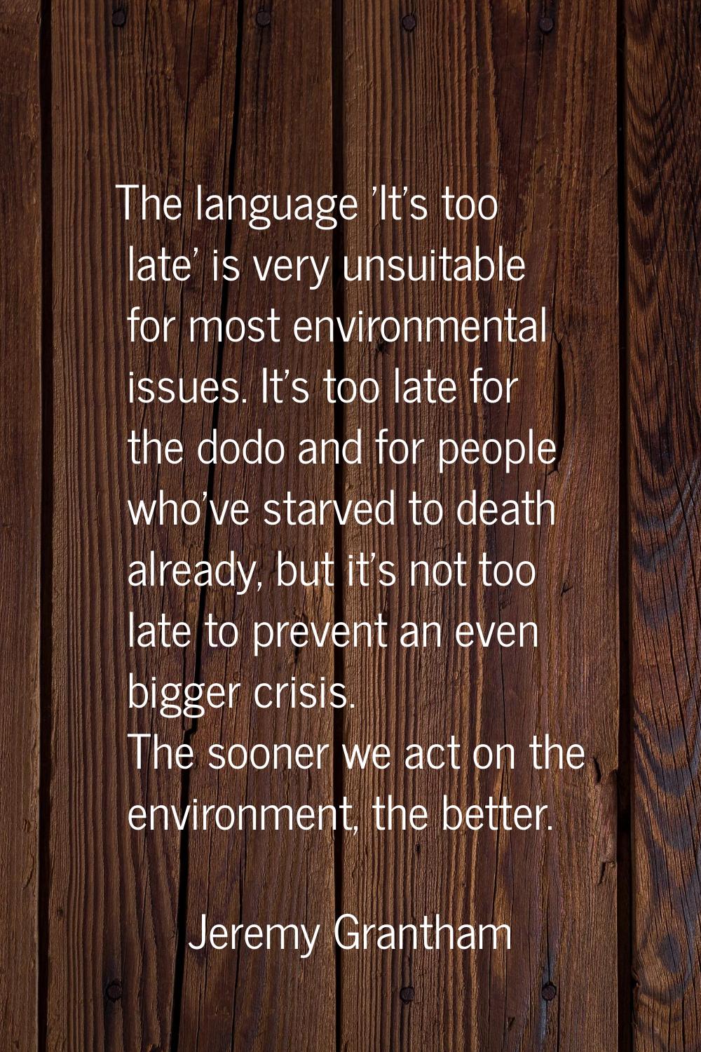 The language 'It's too late' is very unsuitable for most environmental issues. It's too late for th