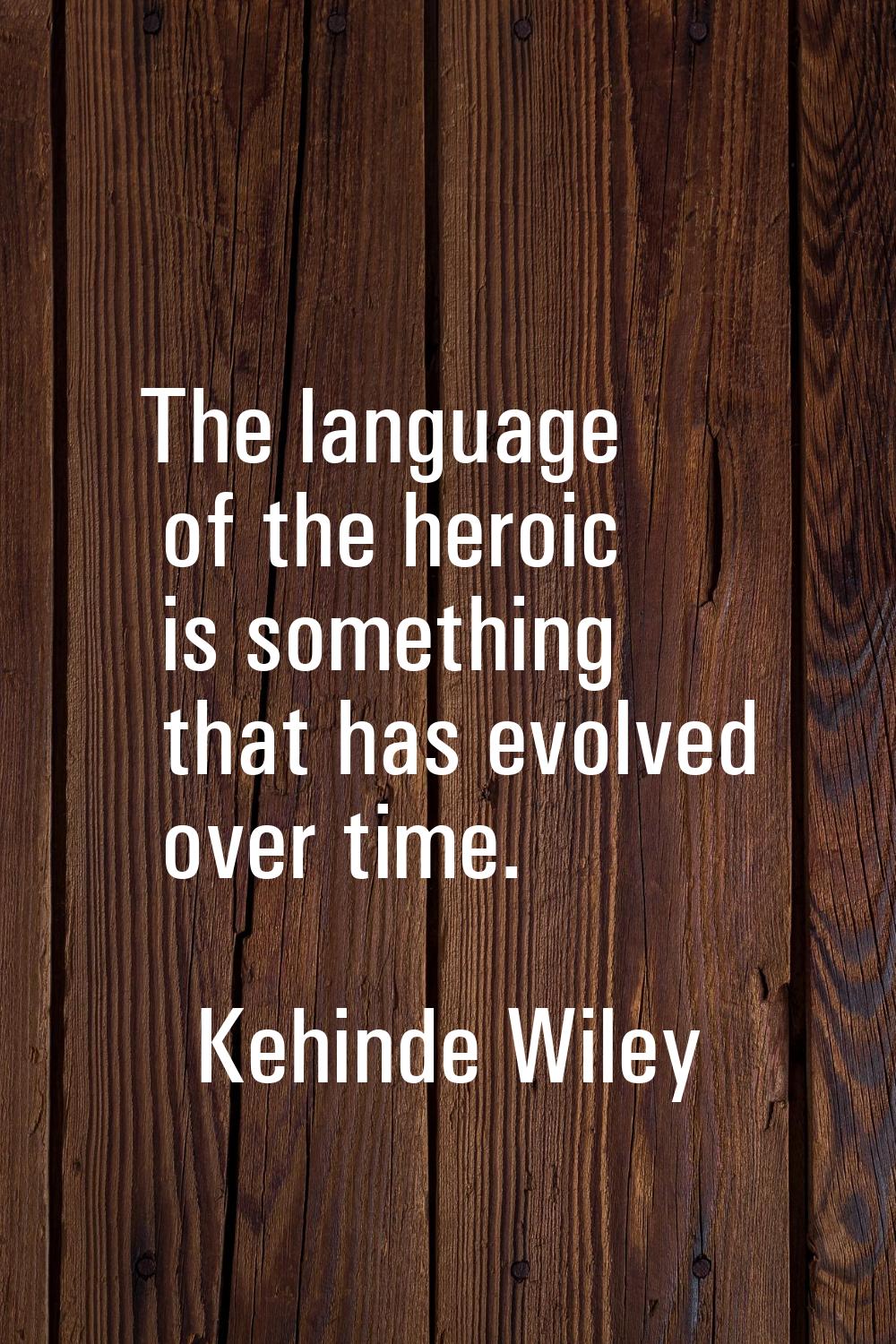 The language of the heroic is something that has evolved over time.