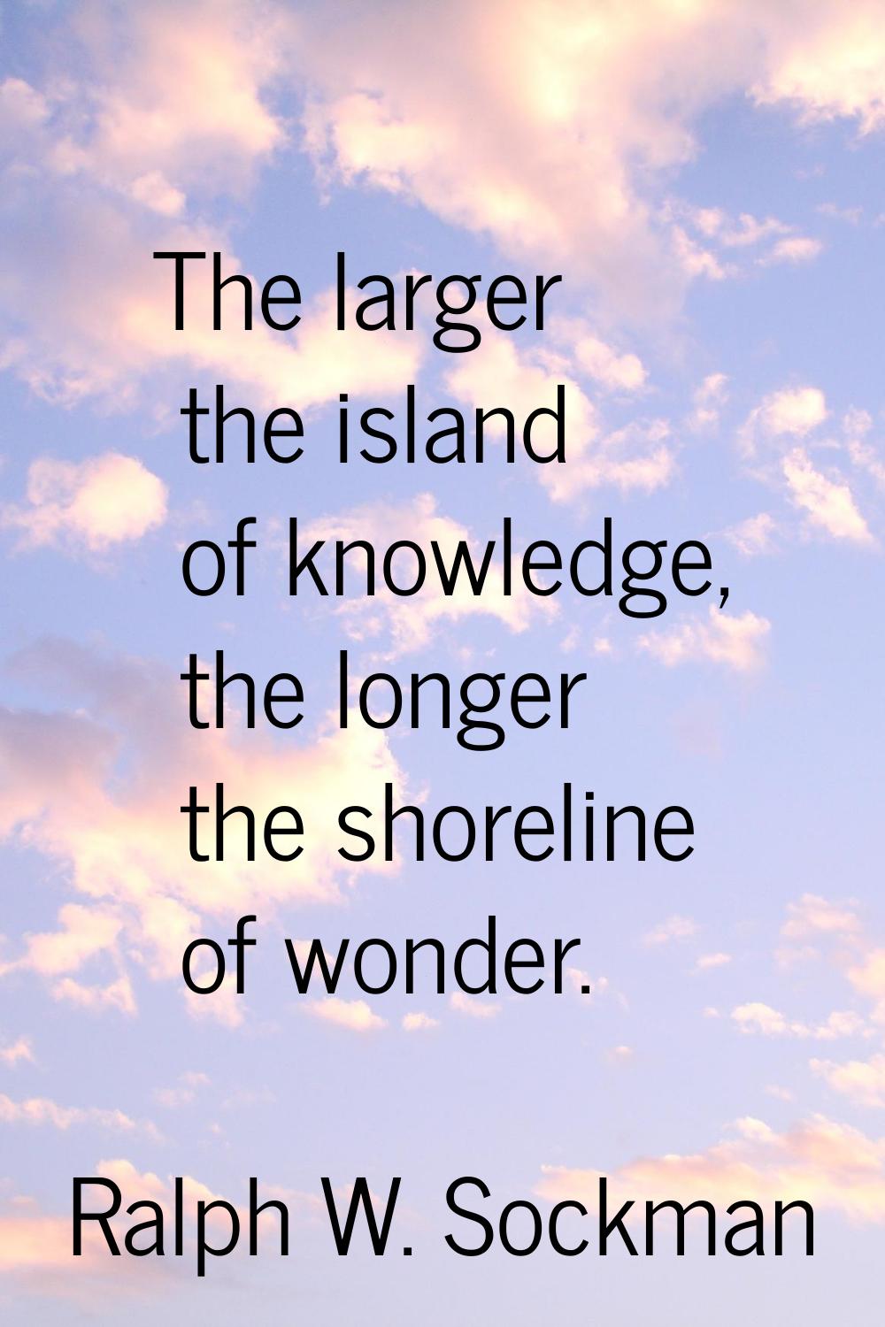 The larger the island of knowledge, the longer the shoreline of wonder.