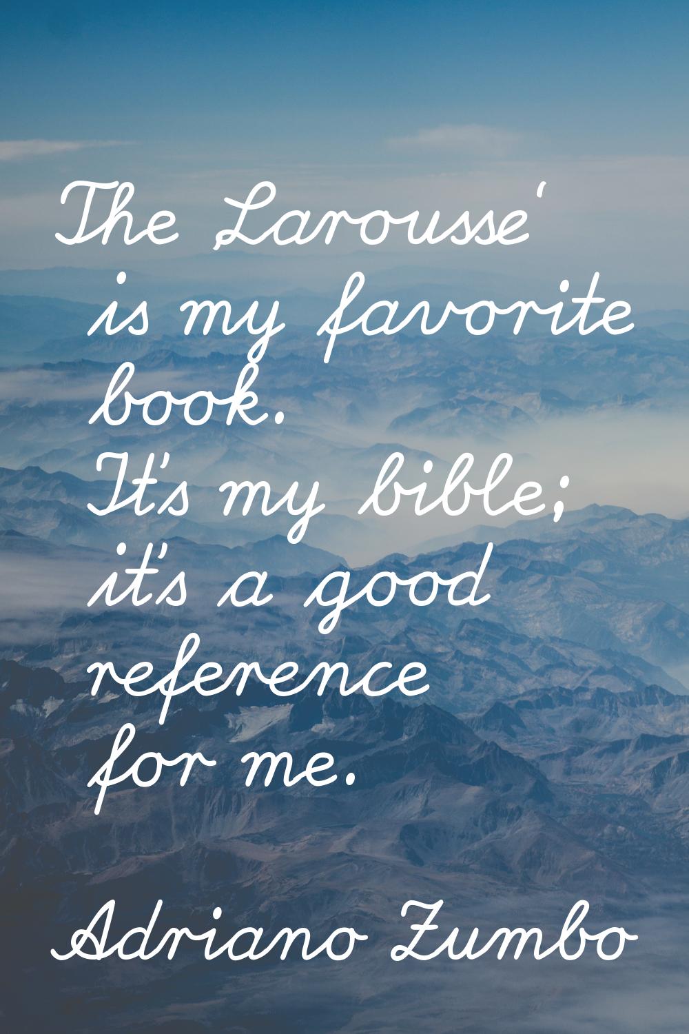 The 'Larousse' is my favorite book. It's my bible; it's a good reference for me.