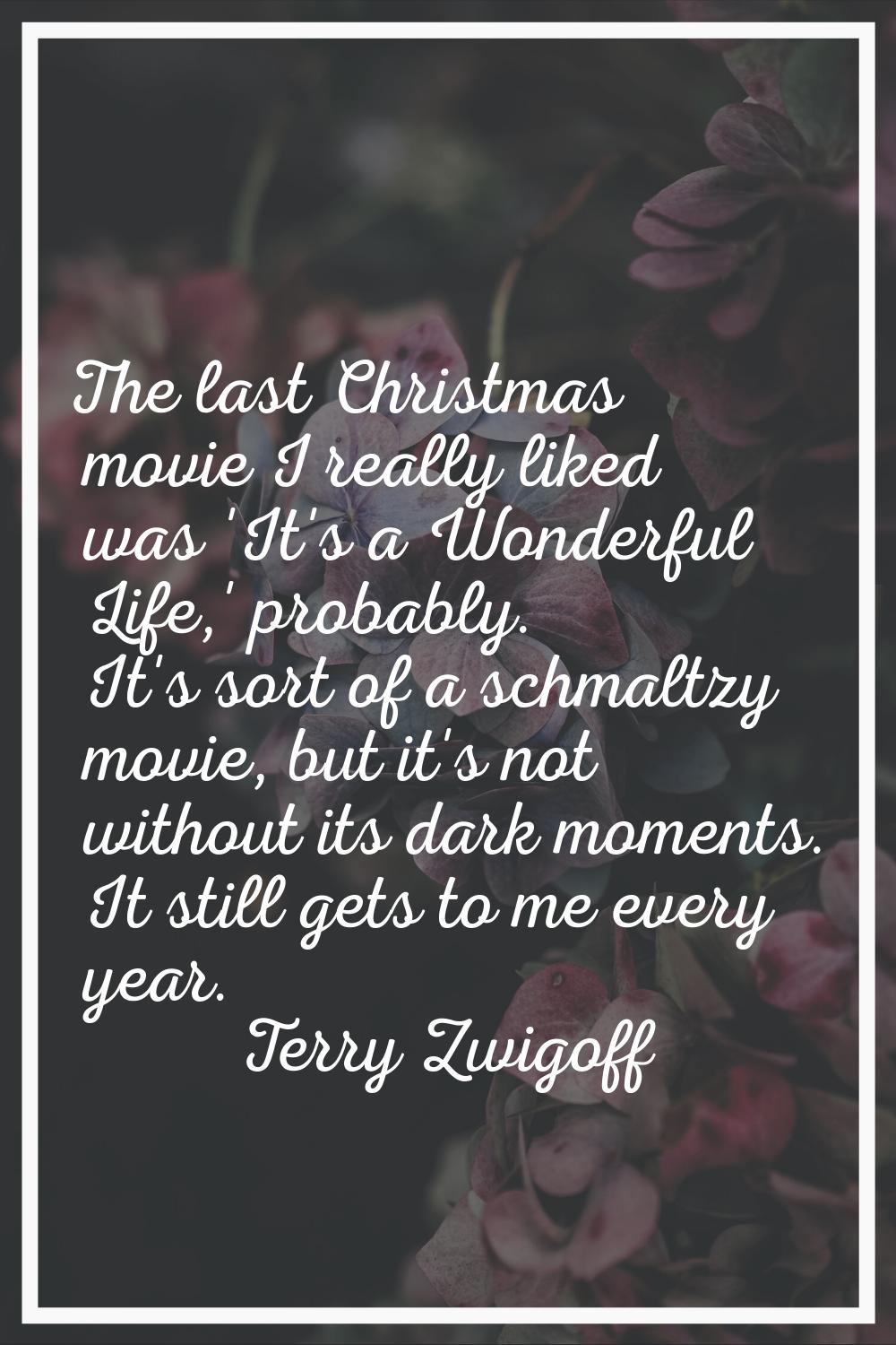 The last Christmas movie I really liked was 'It's a Wonderful Life,' probably. It's sort of a schma