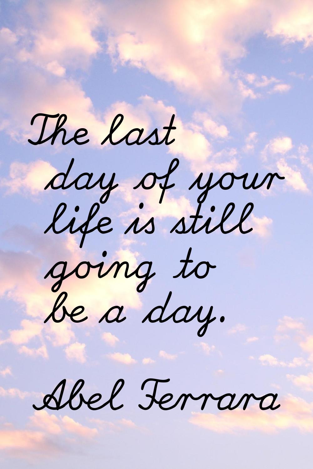 The last day of your life is still going to be a day.