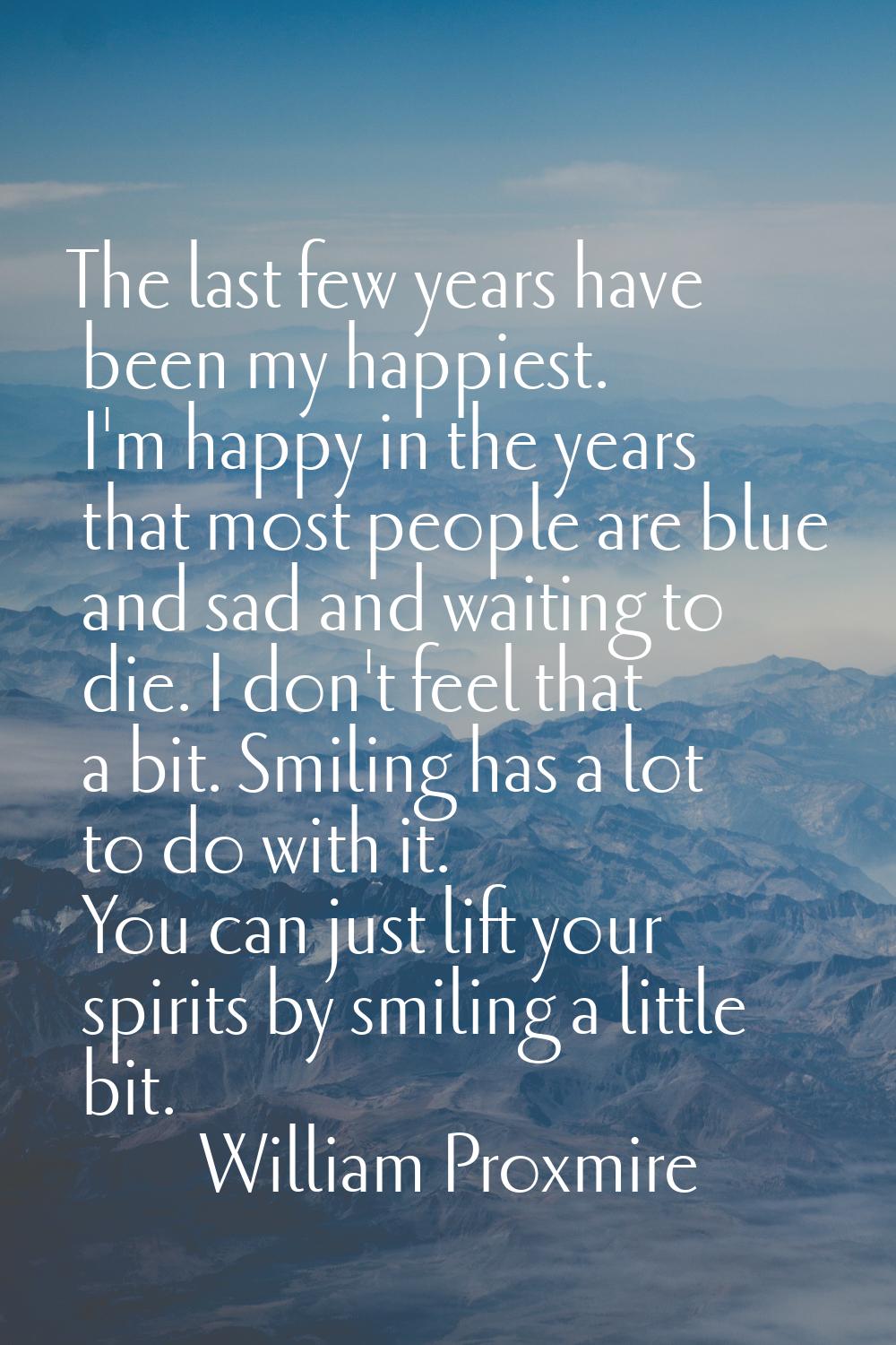 The last few years have been my happiest. I'm happy in the years that most people are blue and sad 