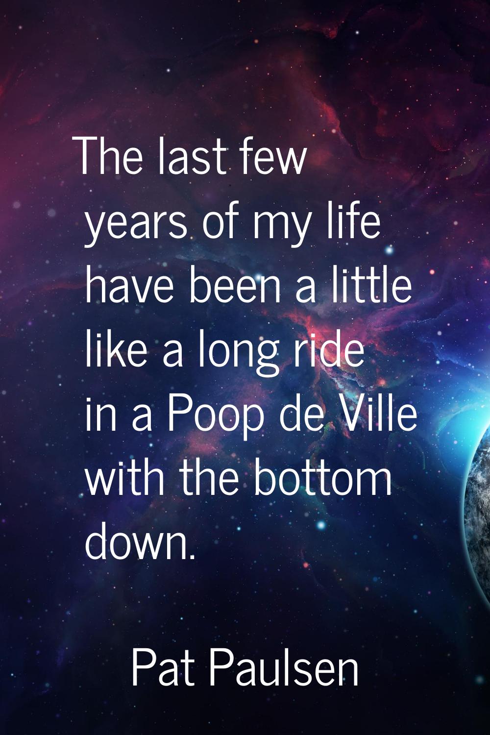 The last few years of my life have been a little like a long ride in a Poop de Ville with the botto