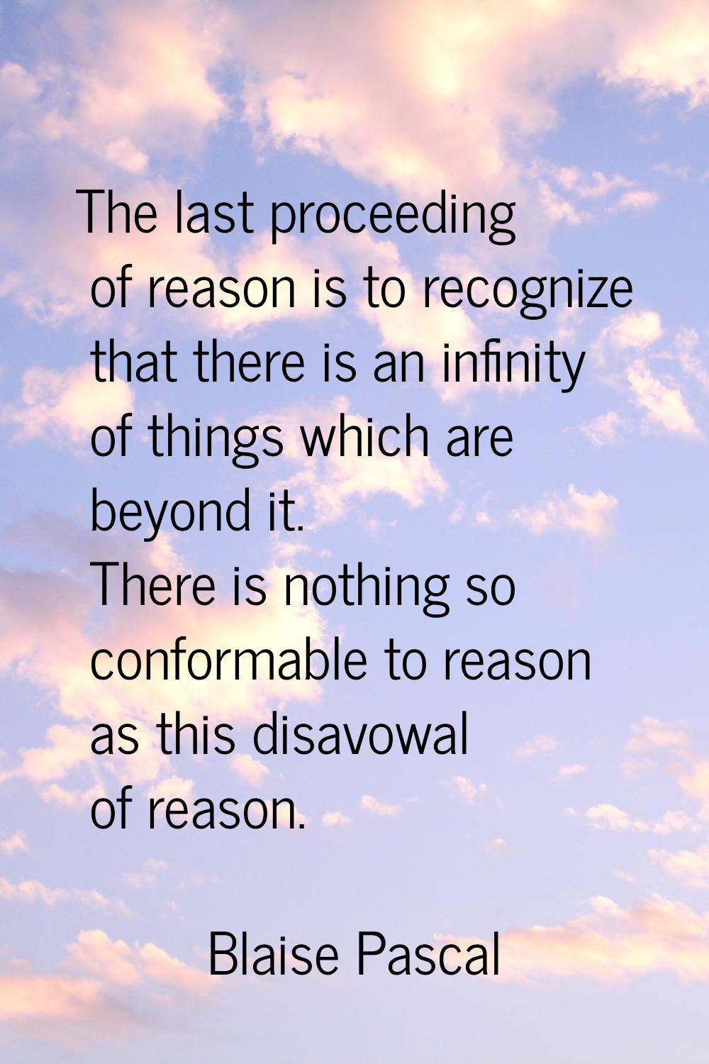 The last proceeding of reason is to recognize that there is an infinity of things which are beyond 