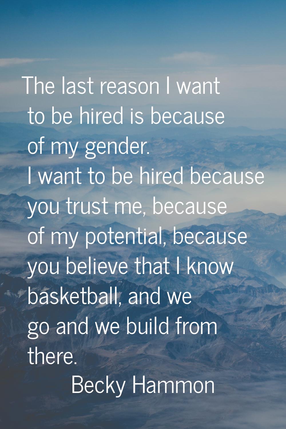 The last reason I want to be hired is because of my gender. I want to be hired because you trust me