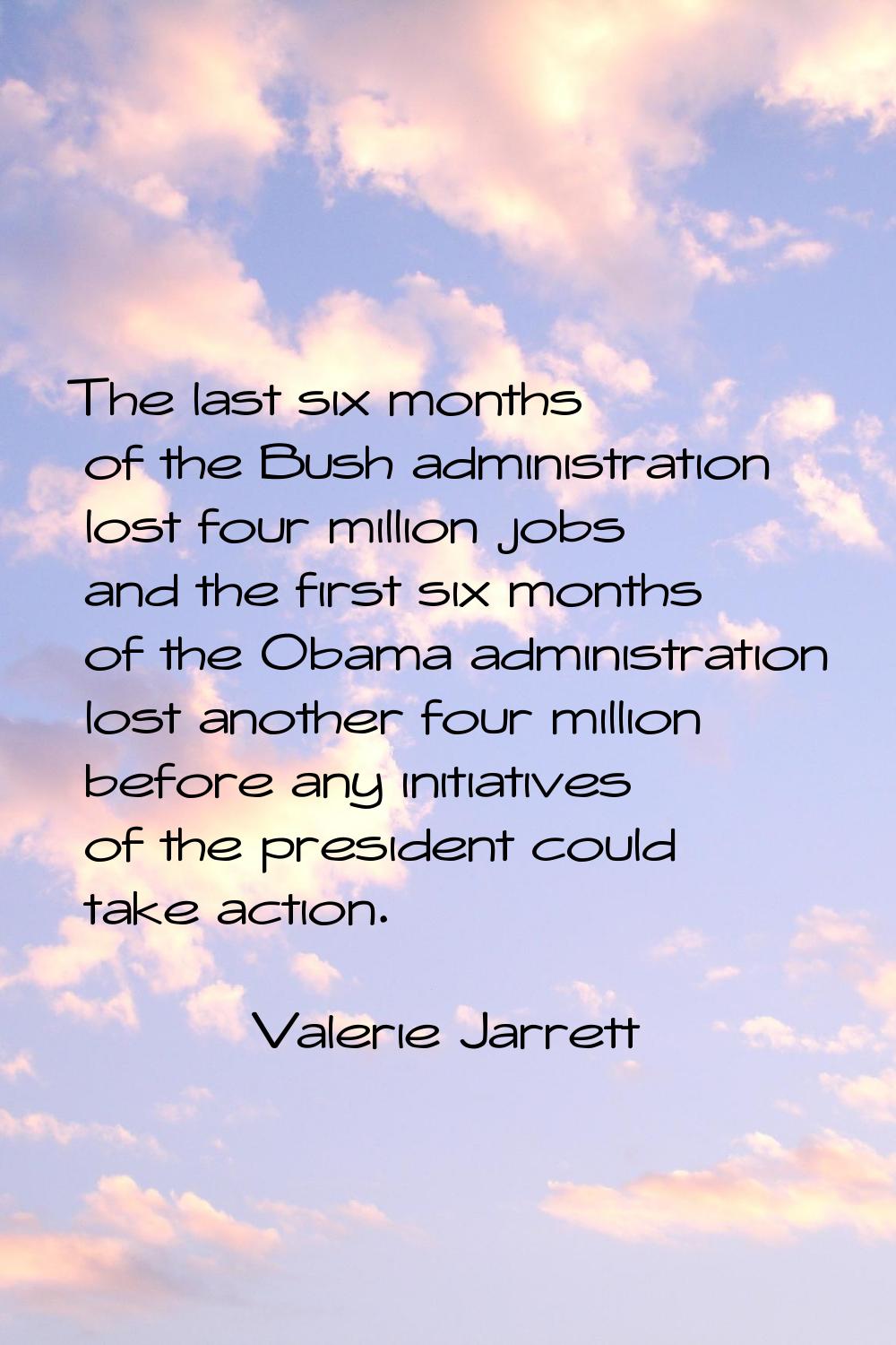 The last six months of the Bush administration lost four million jobs and the first six months of t