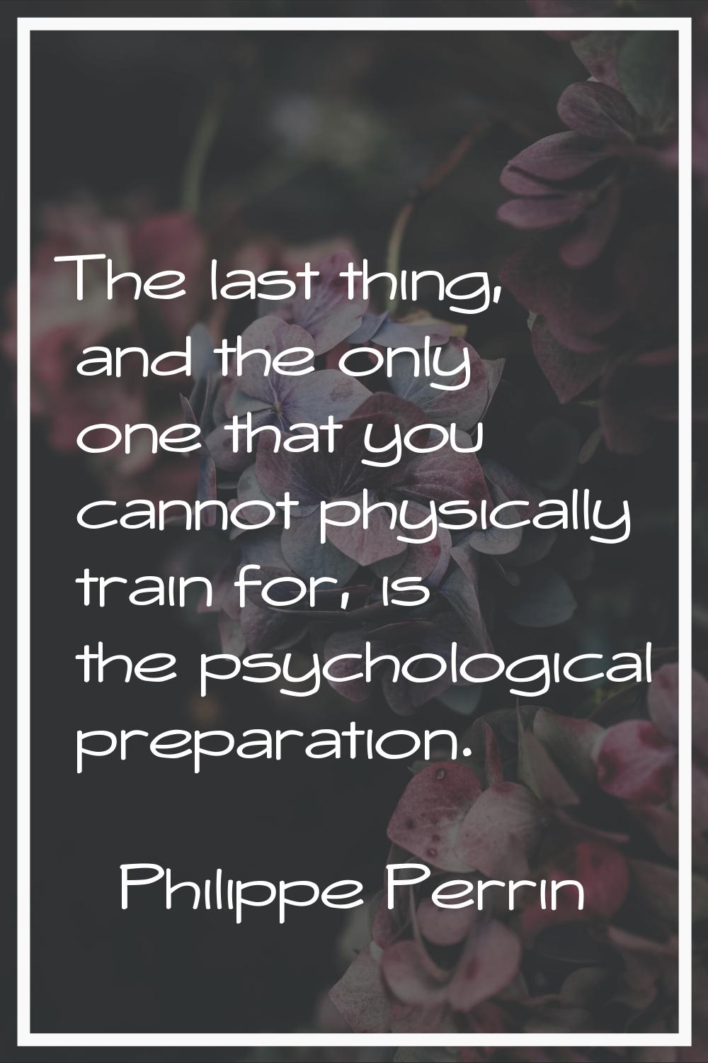 The last thing, and the only one that you cannot physically train for, is the psychological prepara