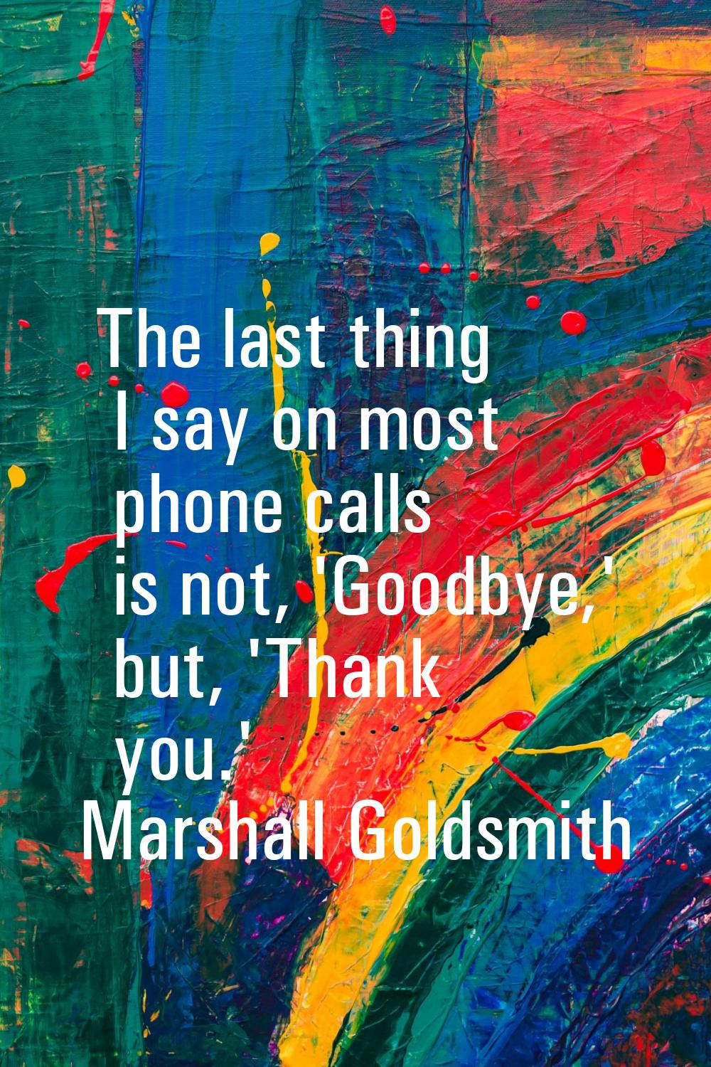 The last thing I say on most phone calls is not, 'Goodbye,' but, 'Thank you.'
