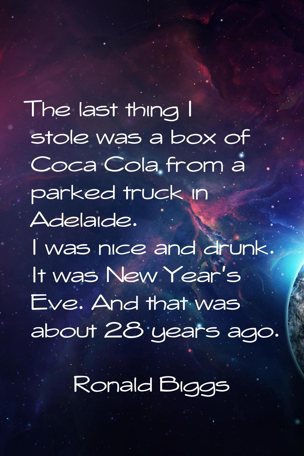The last thing I stole was a box of Coca Cola from a parked truck in Adelaide. I was nice and drunk