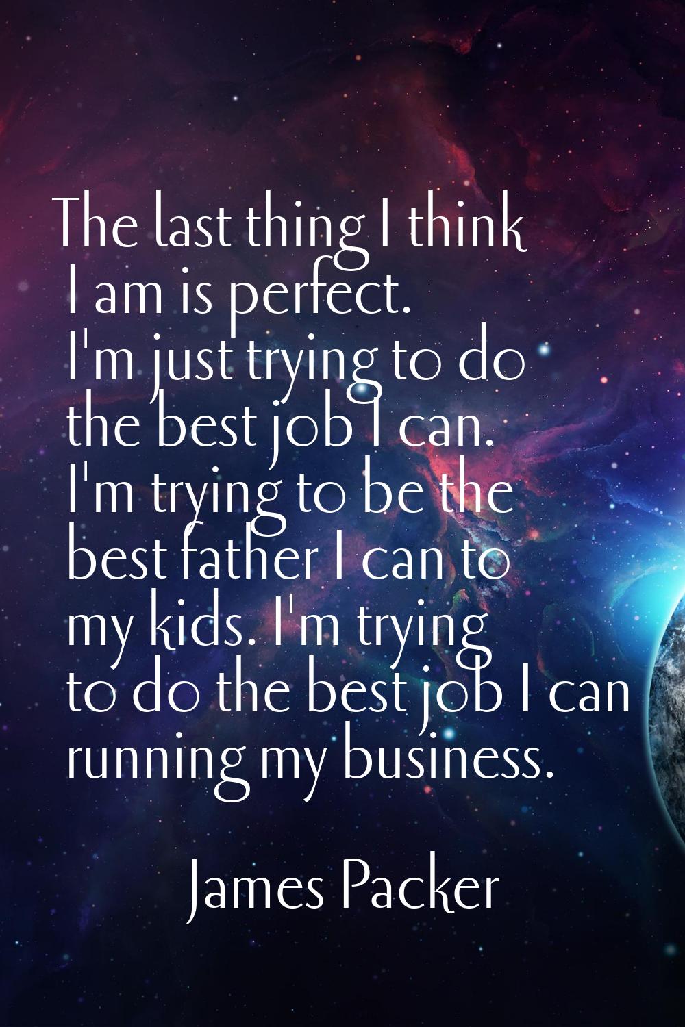 The last thing I think I am is perfect. I'm just trying to do the best job I can. I'm trying to be 