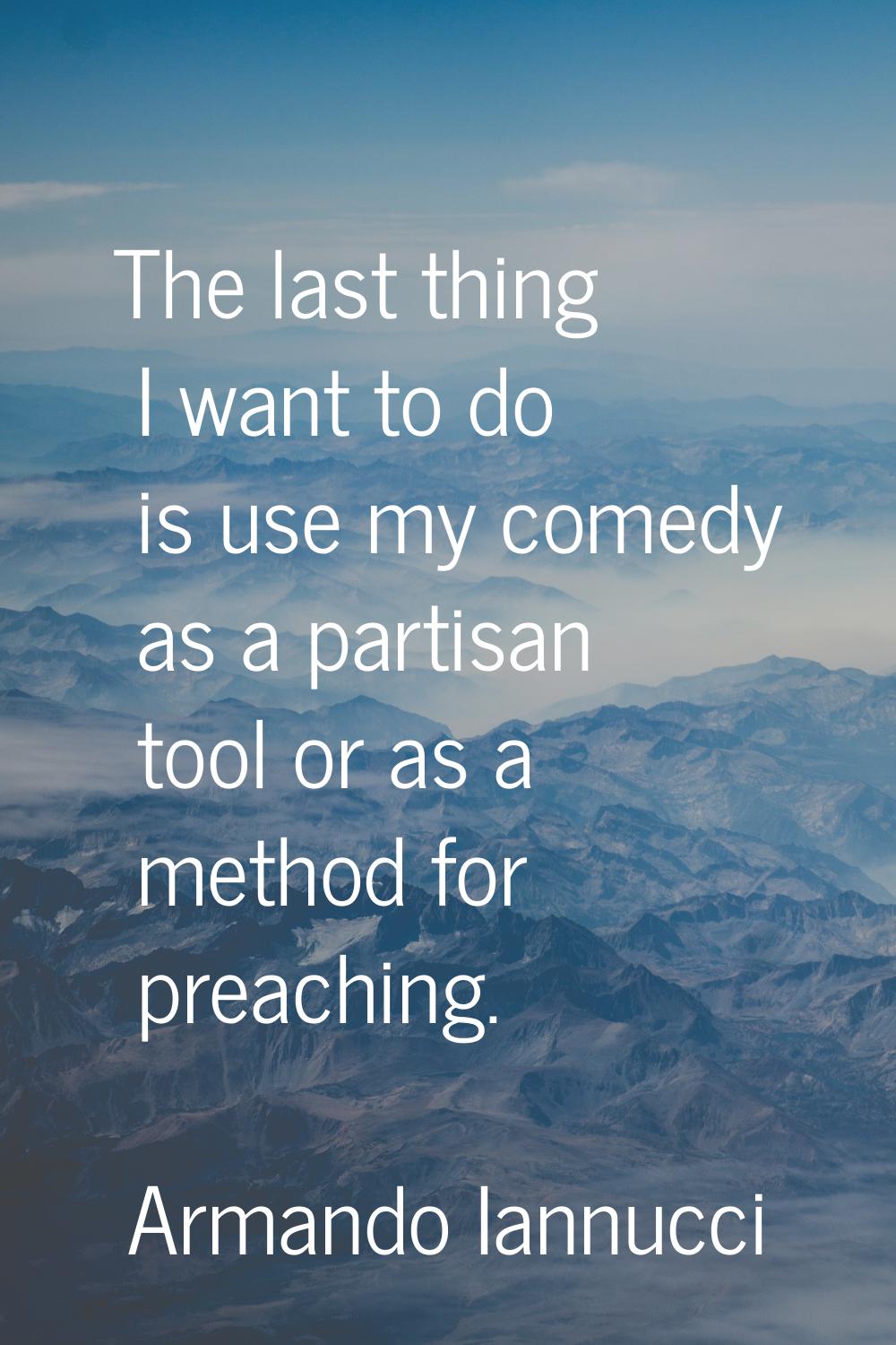 The last thing I want to do is use my comedy as a partisan tool or as a method for preaching.