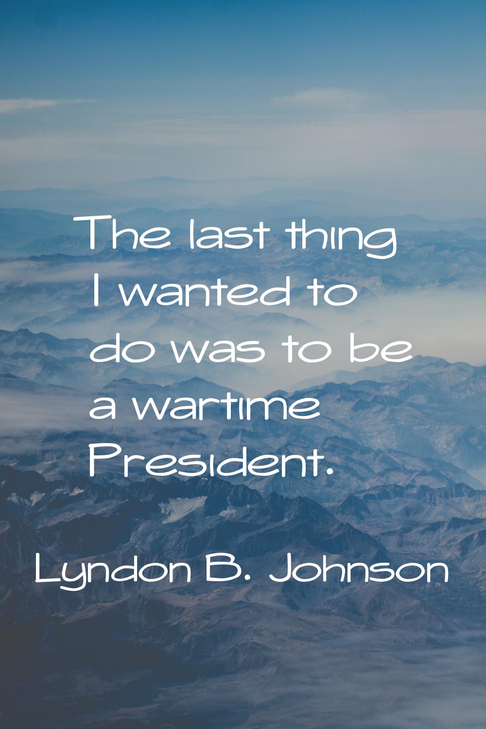 The last thing I wanted to do was to be a wartime President.