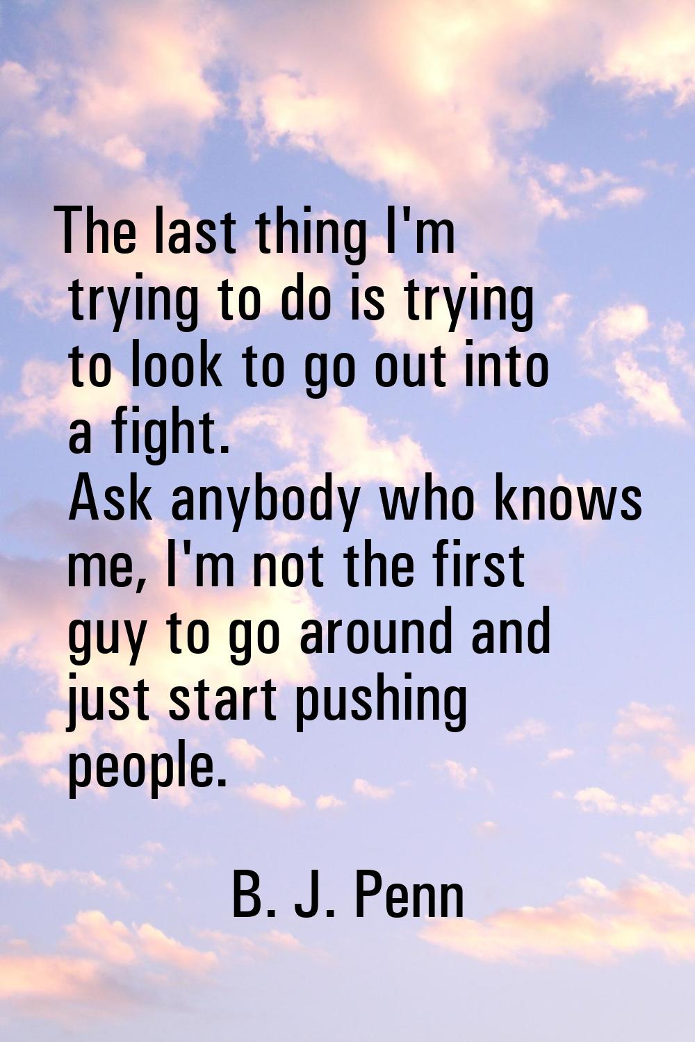 The last thing I'm trying to do is trying to look to go out into a fight. Ask anybody who knows me,