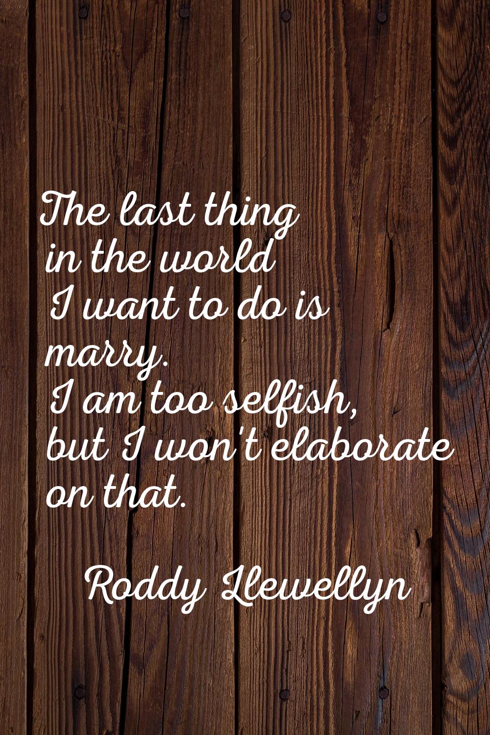 The last thing in the world I want to do is marry. I am too selfish, but I won't elaborate on that.