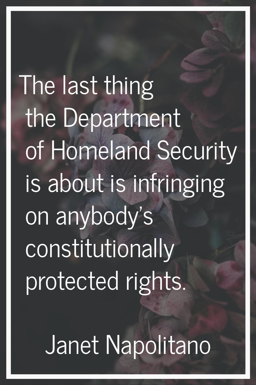 The last thing the Department of Homeland Security is about is infringing on anybody's constitution