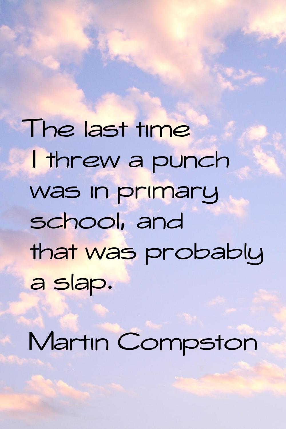 The last time I threw a punch was in primary school, and that was probably a slap.