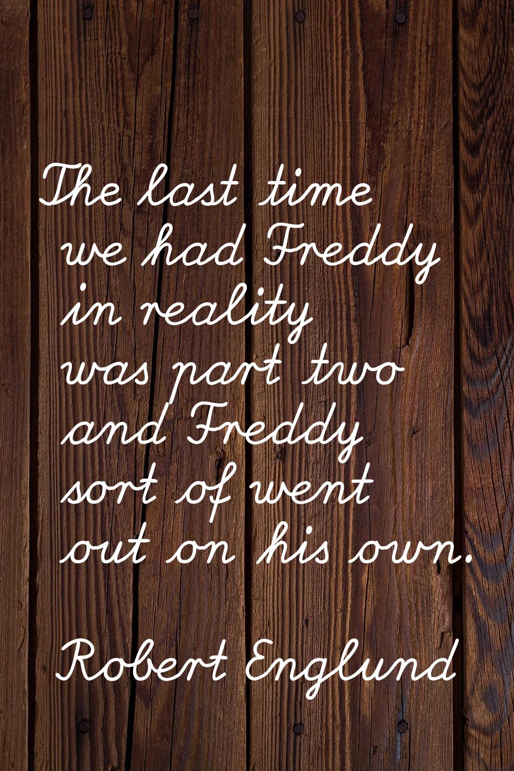 The last time we had Freddy in reality was part two and Freddy sort of went out on his own.