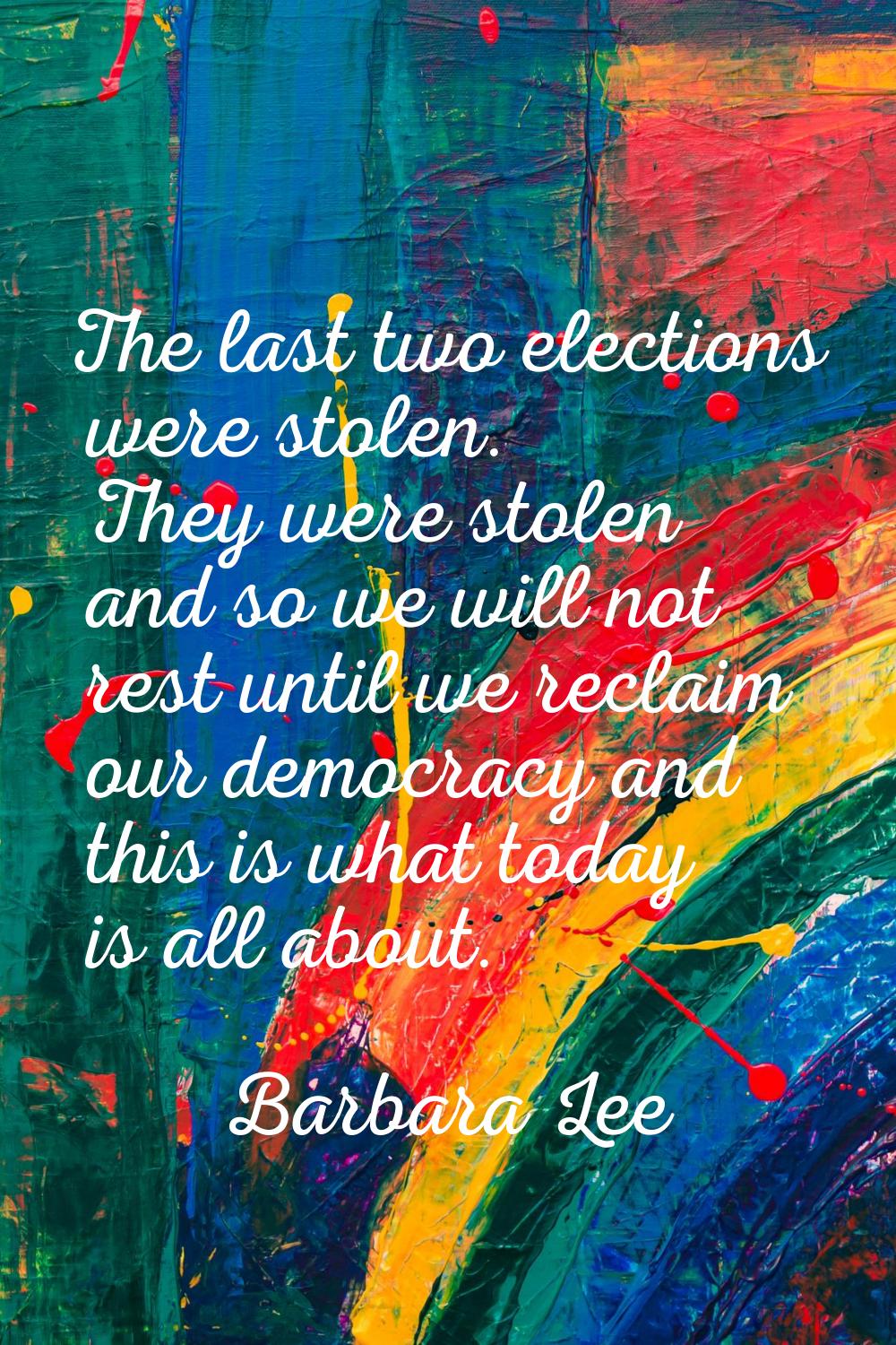 The last two elections were stolen. They were stolen and so we will not rest until we reclaim our d