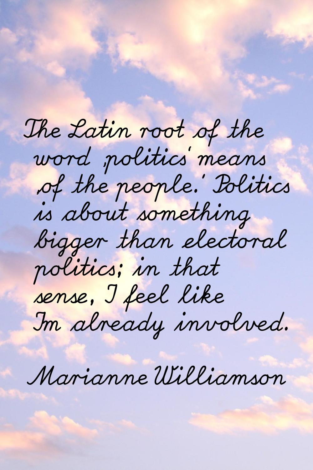 The Latin root of the word 'politics' means 'of the people.' Politics is about something bigger tha