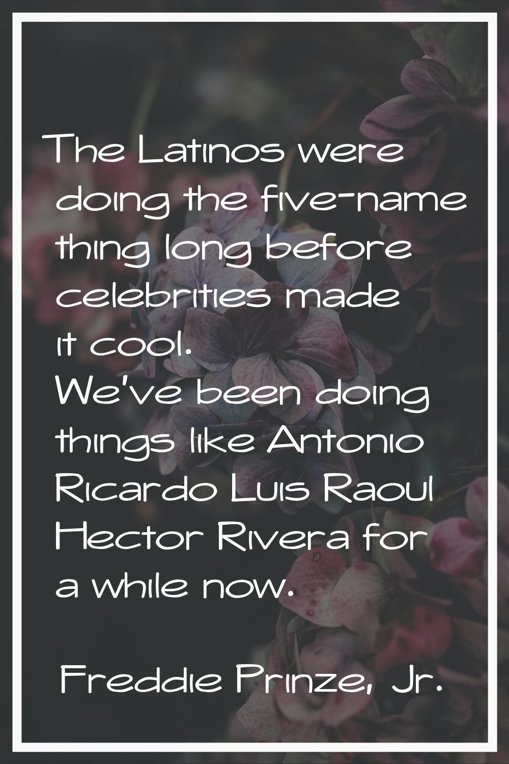 The Latinos were doing the five-name thing long before celebrities made it cool. We've been doing t