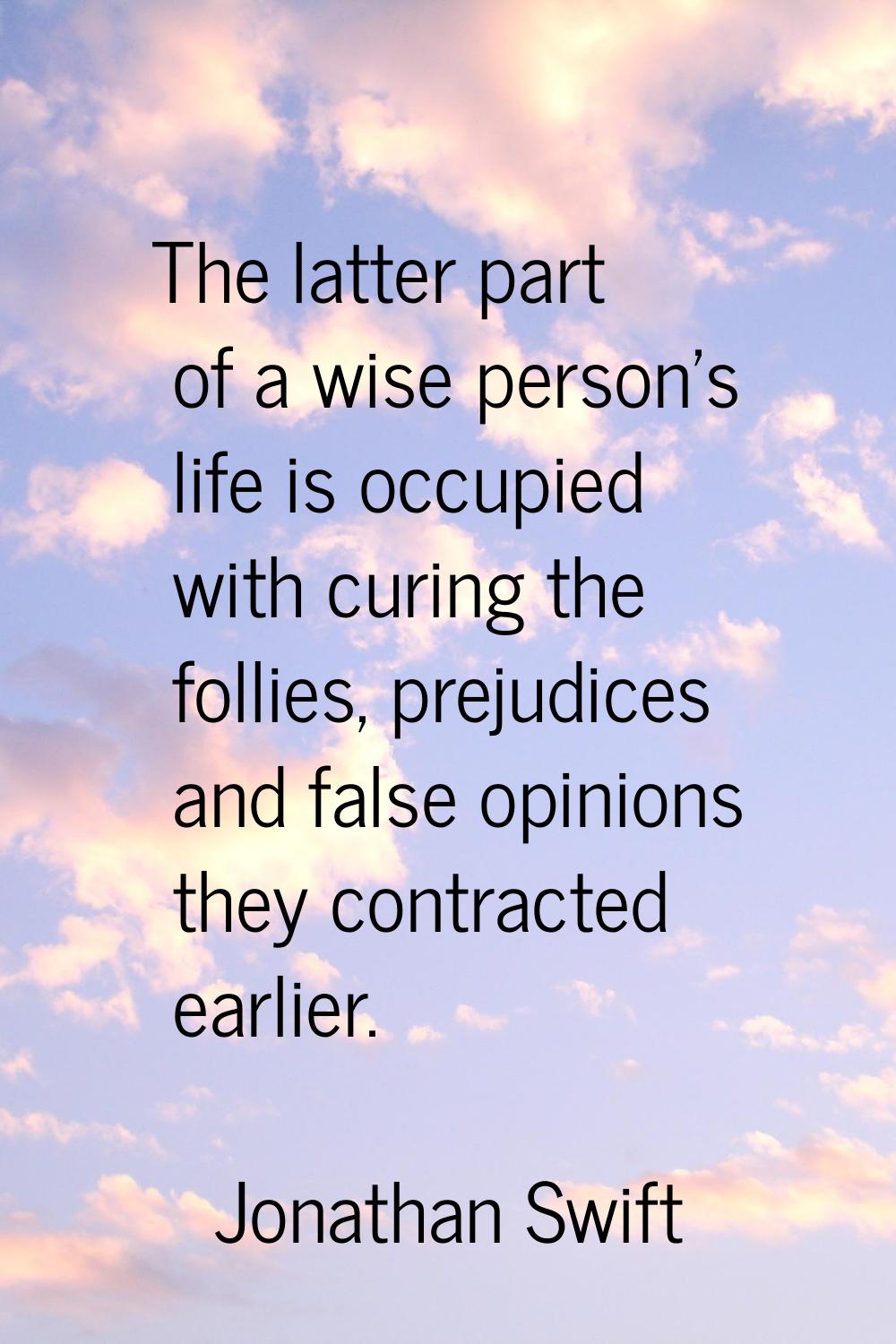 The latter part of a wise person's life is occupied with curing the follies, prejudices and false o