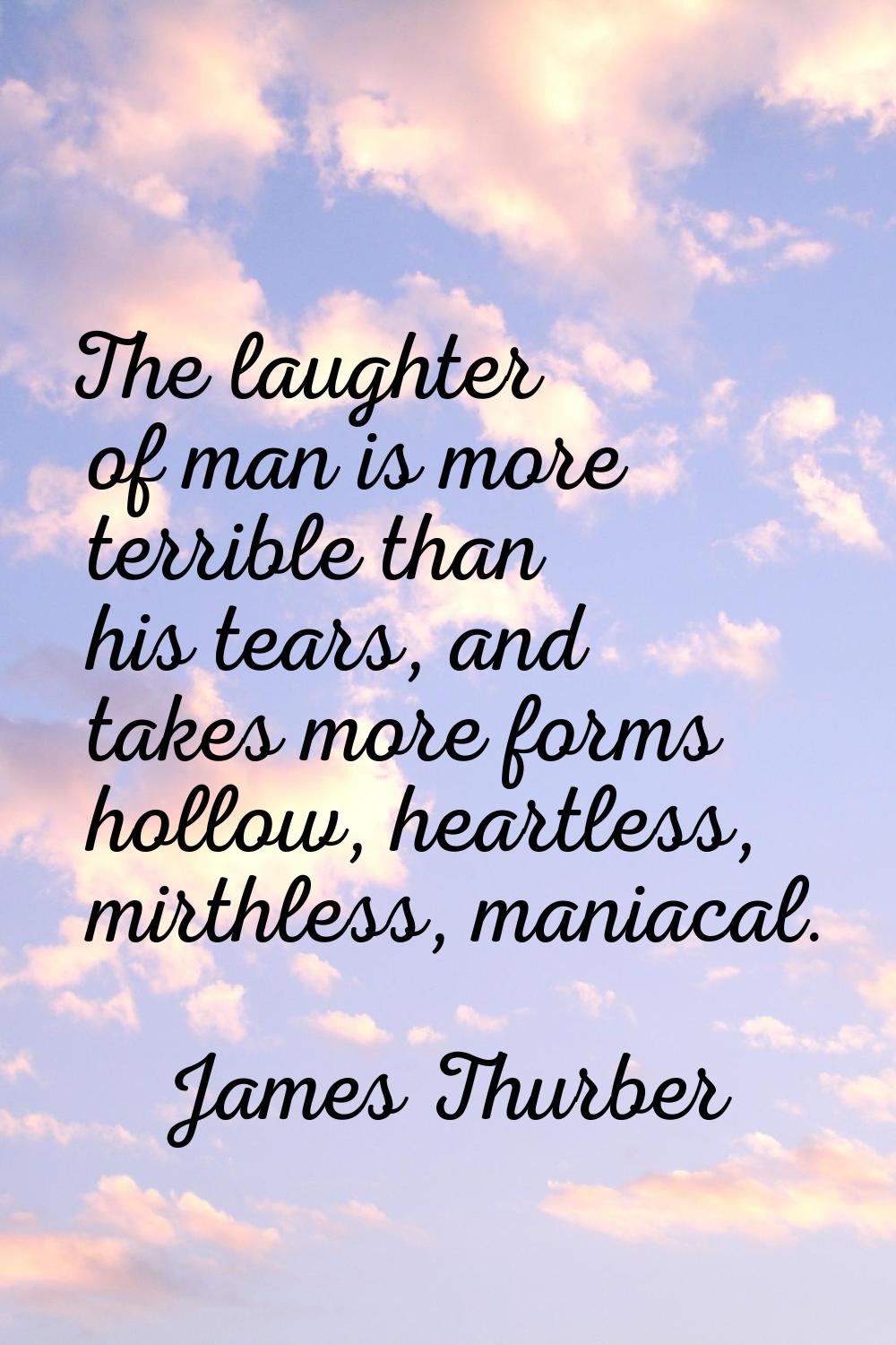 The laughter of man is more terrible than his tears, and takes more forms hollow, heartless, mirthl