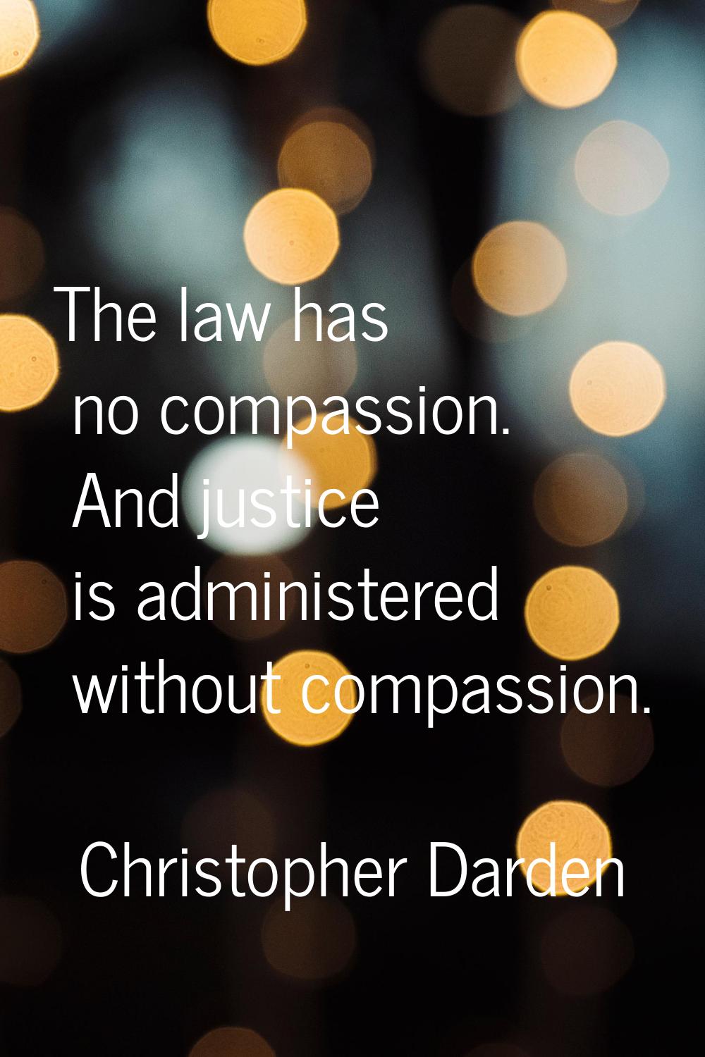 The law has no compassion. And justice is administered without compassion.