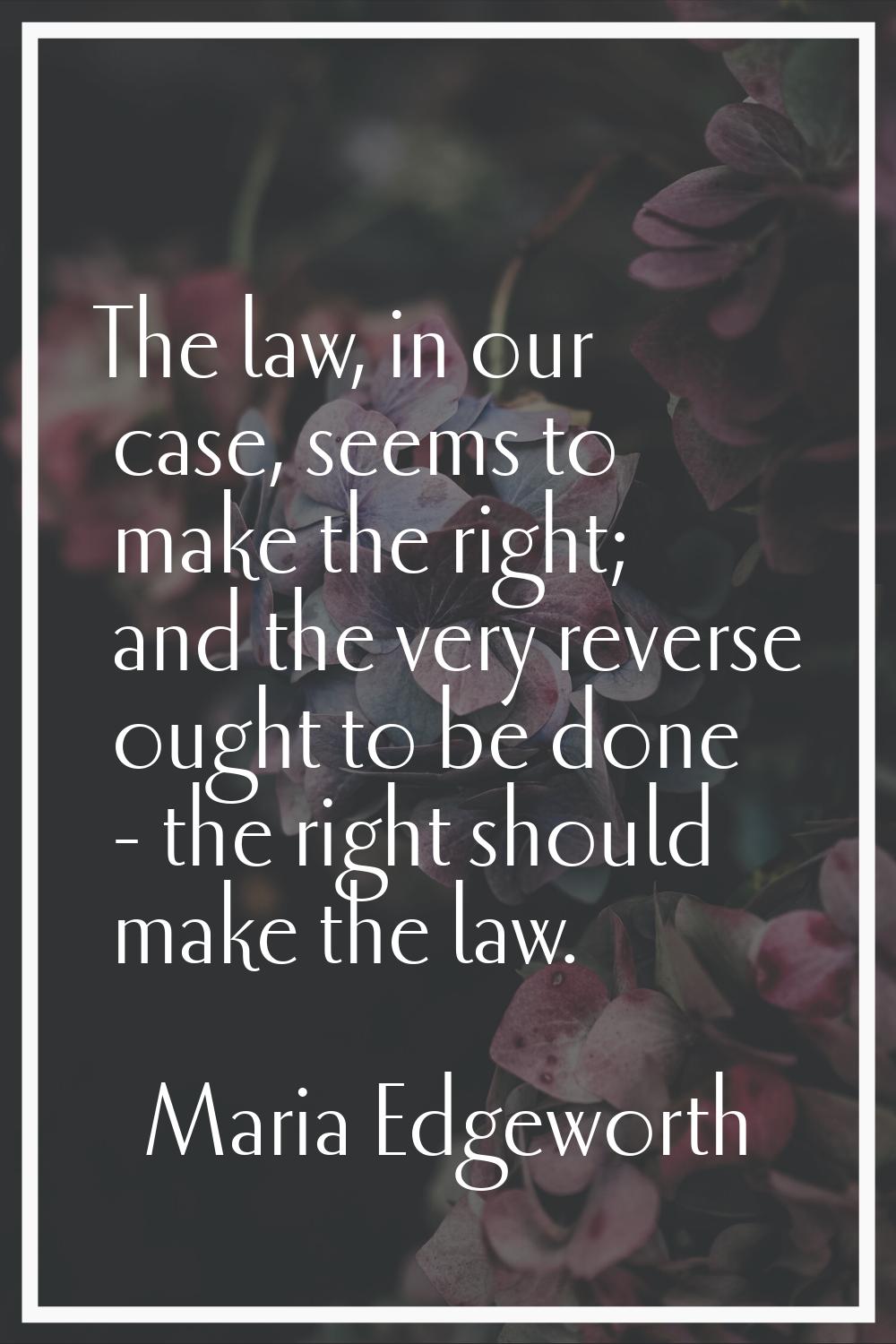 The law, in our case, seems to make the right; and the very reverse ought to be done - the right sh