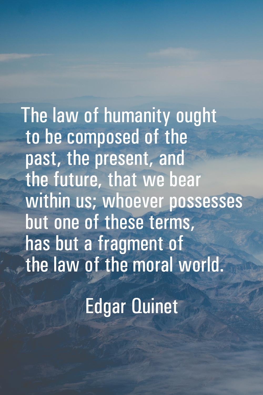 The law of humanity ought to be composed of the past, the present, and the future, that we bear wit