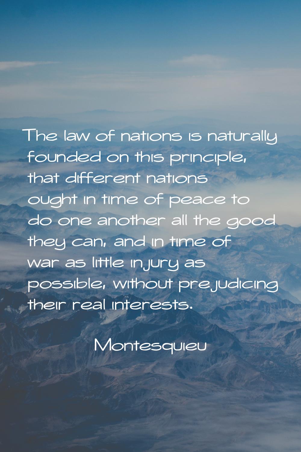 The law of nations is naturally founded on this principle, that different nations ought in time of 