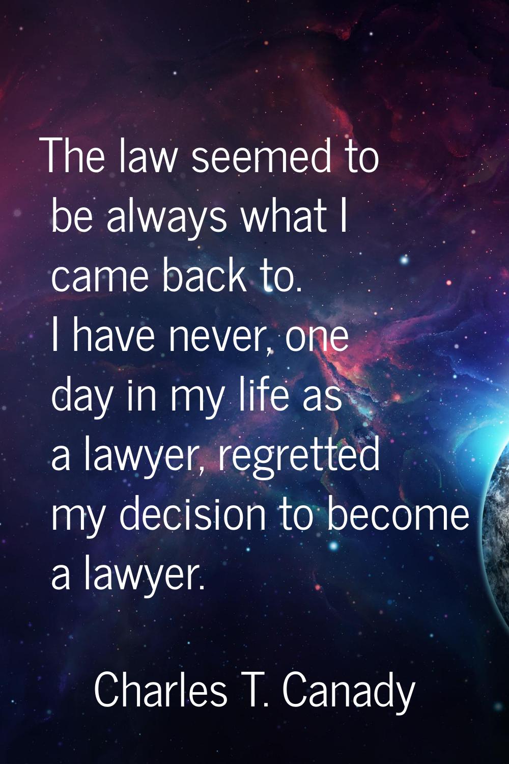 The law seemed to be always what I came back to. I have never, one day in my life as a lawyer, regr