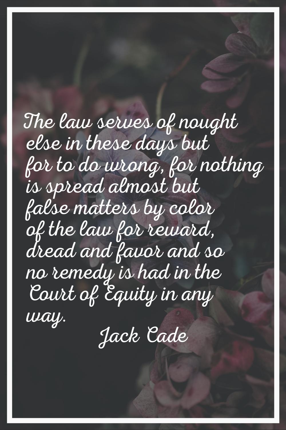 The law serves of nought else in these days but for to do wrong, for nothing is spread almost but f