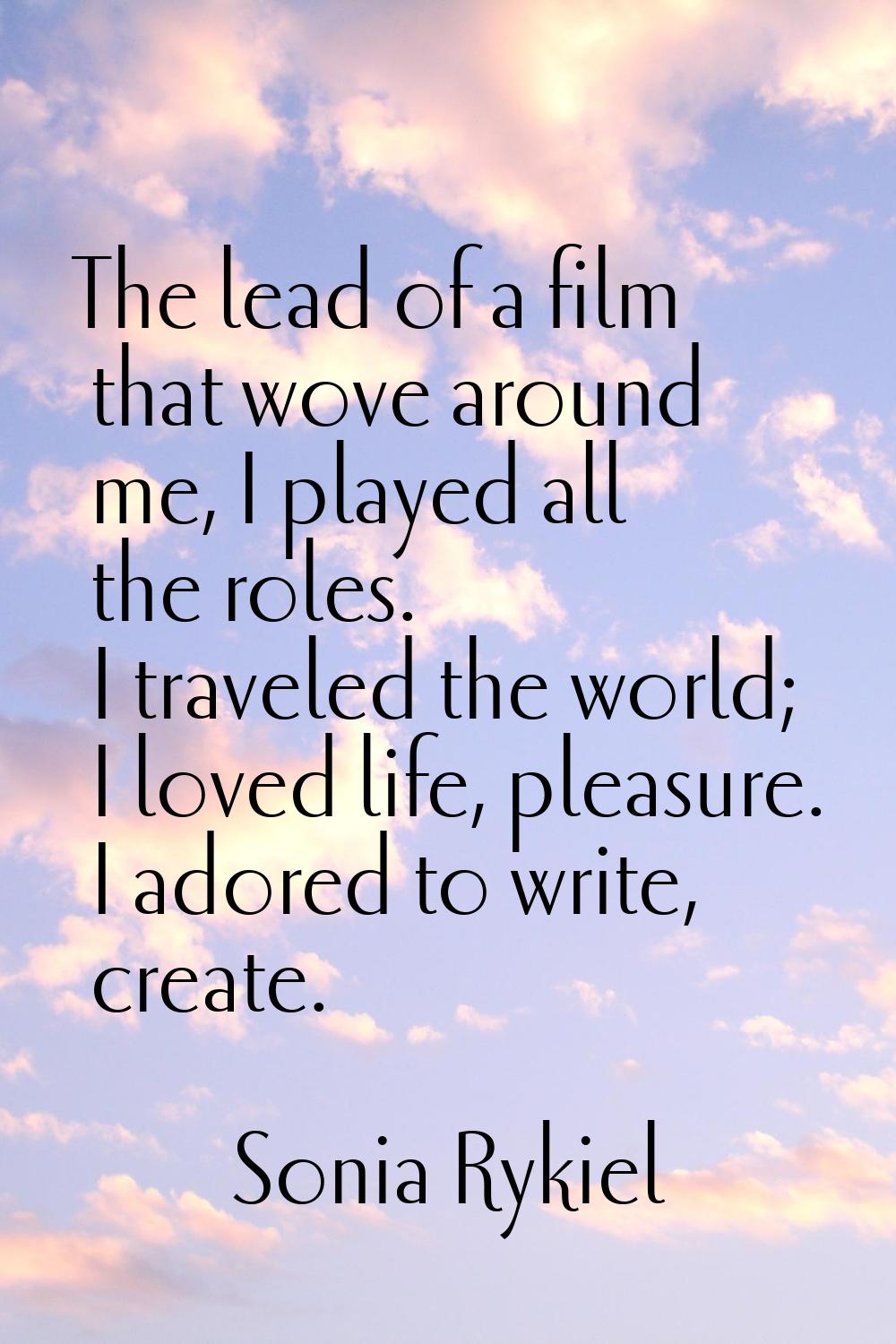 The lead of a film that wove around me, I played all the roles. I traveled the world; I loved life,