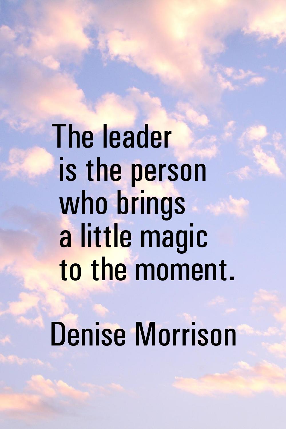 The leader is the person who brings a little magic to the moment.