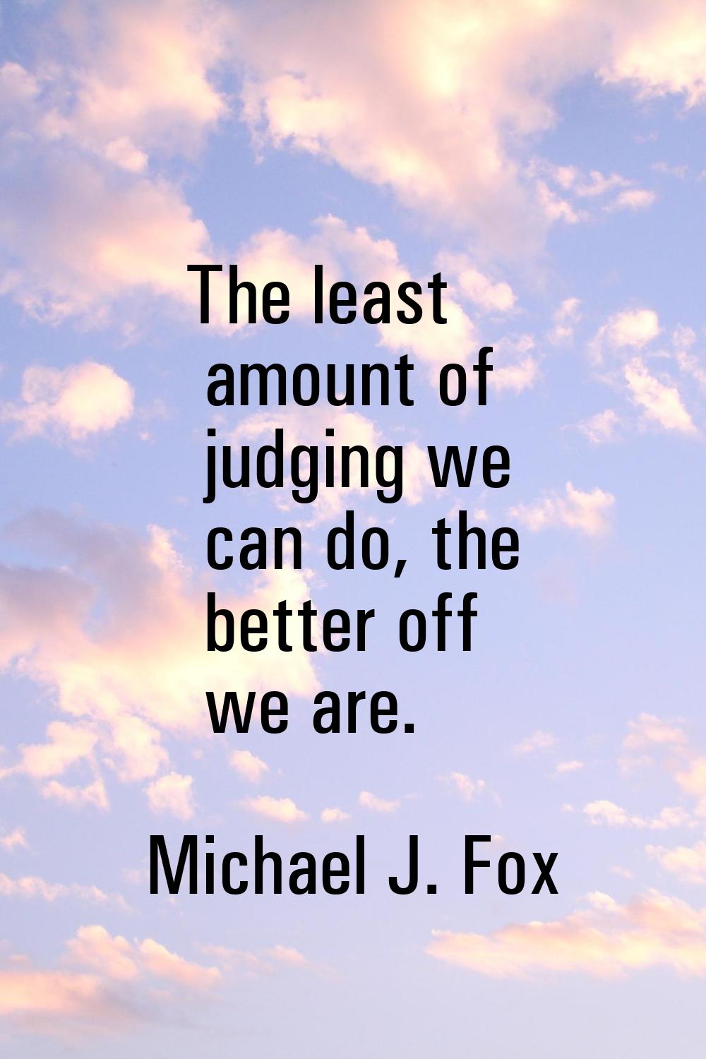 The least amount of judging we can do, the better off we are.