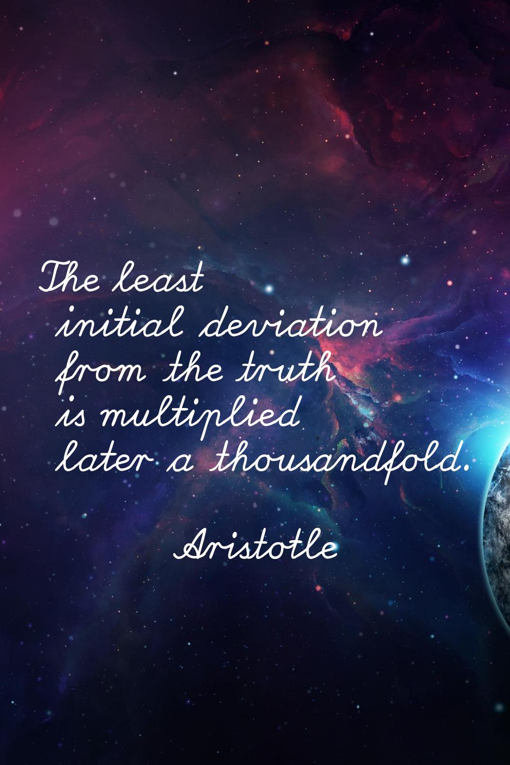 The least initial deviation from the truth is multiplied later a thousandfold.