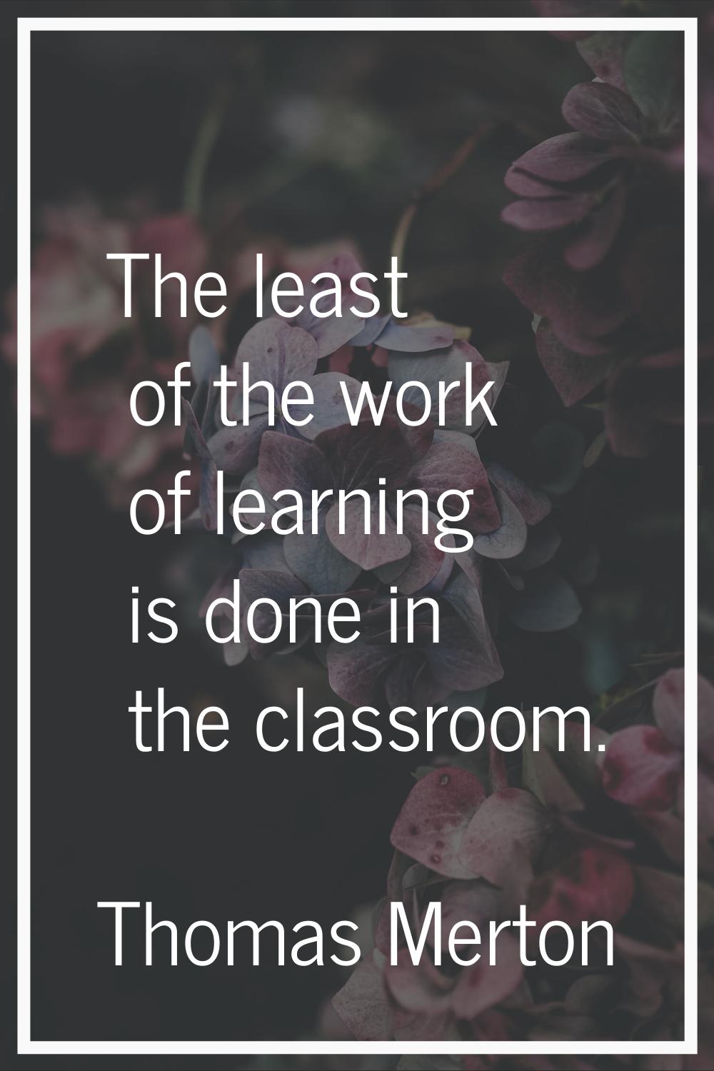 The least of the work of learning is done in the classroom.