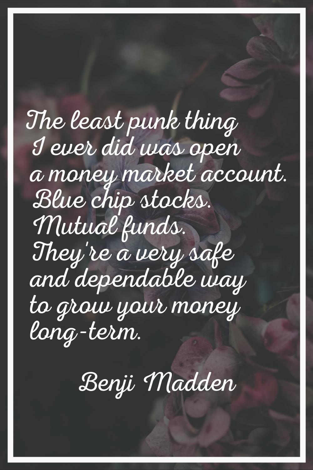 The least punk thing I ever did was open a money market account. Blue chip stocks. Mutual funds. Th