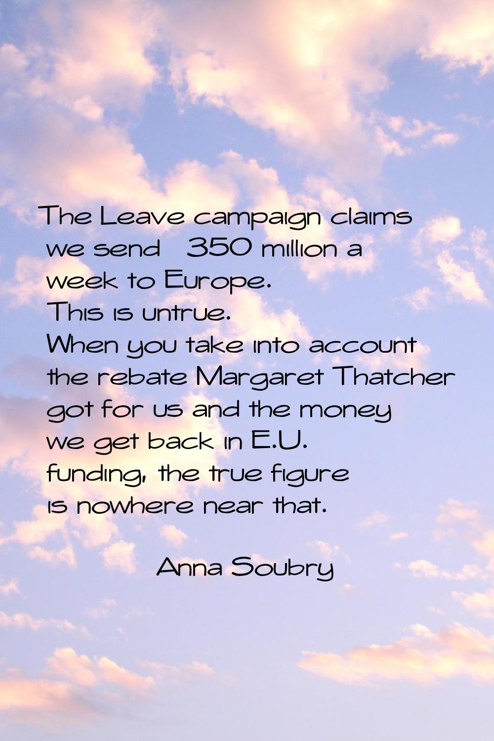 The Leave campaign claims we send £350 million a week to Europe. This is untrue. When you take into