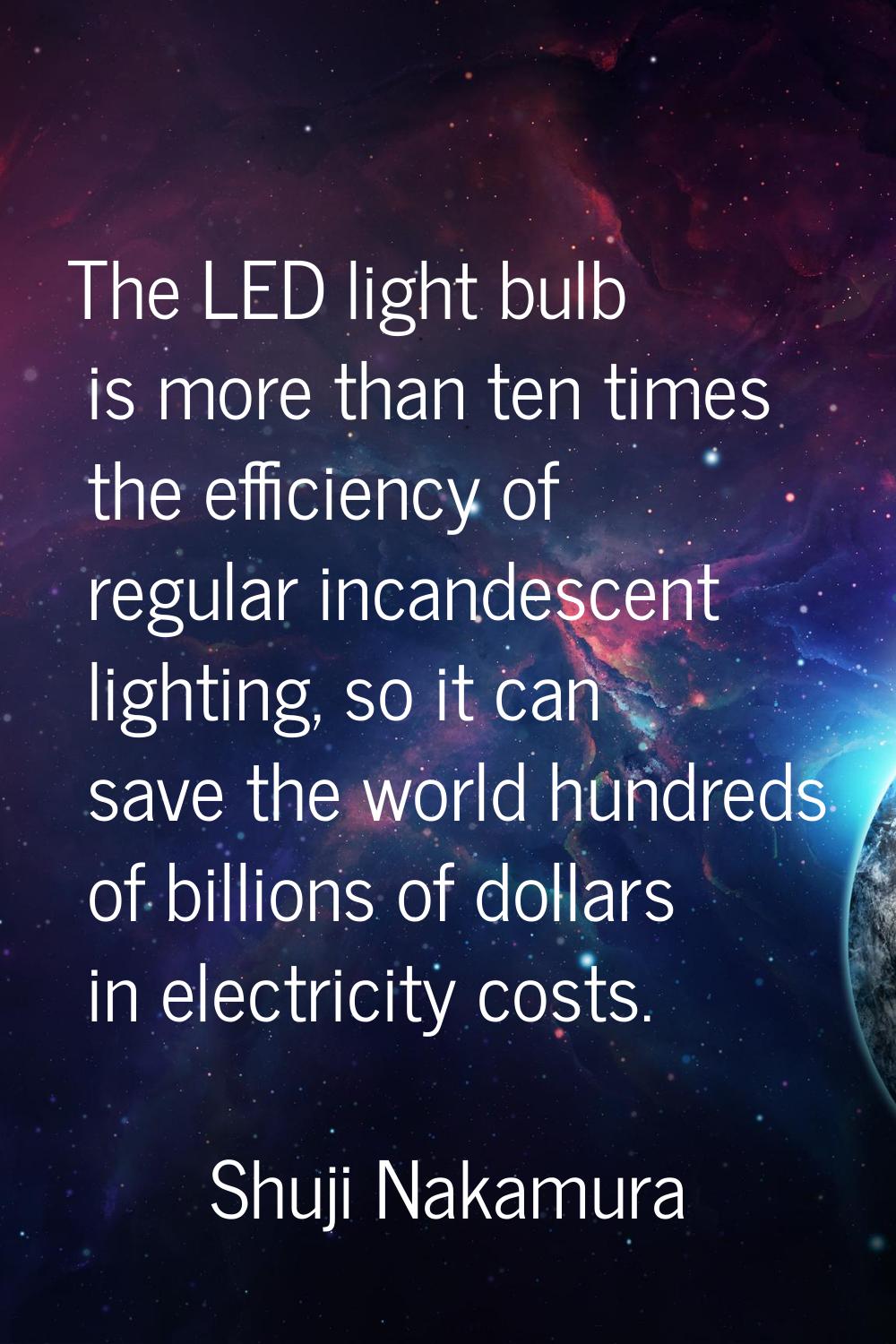The LED light bulb is more than ten times the efficiency of regular incandescent lighting, so it ca
