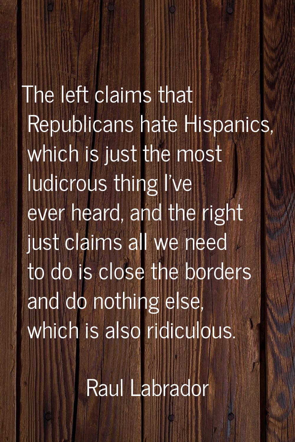 The left claims that Republicans hate Hispanics, which is just the most ludicrous thing I've ever h