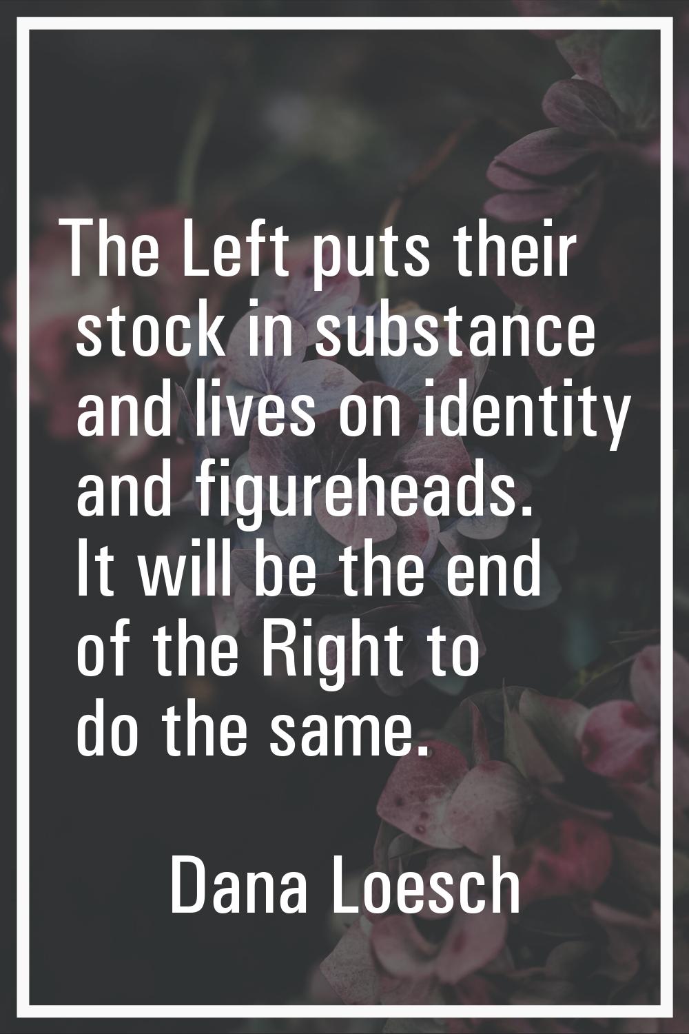 The Left puts their stock in substance and lives on identity and figureheads. It will be the end of