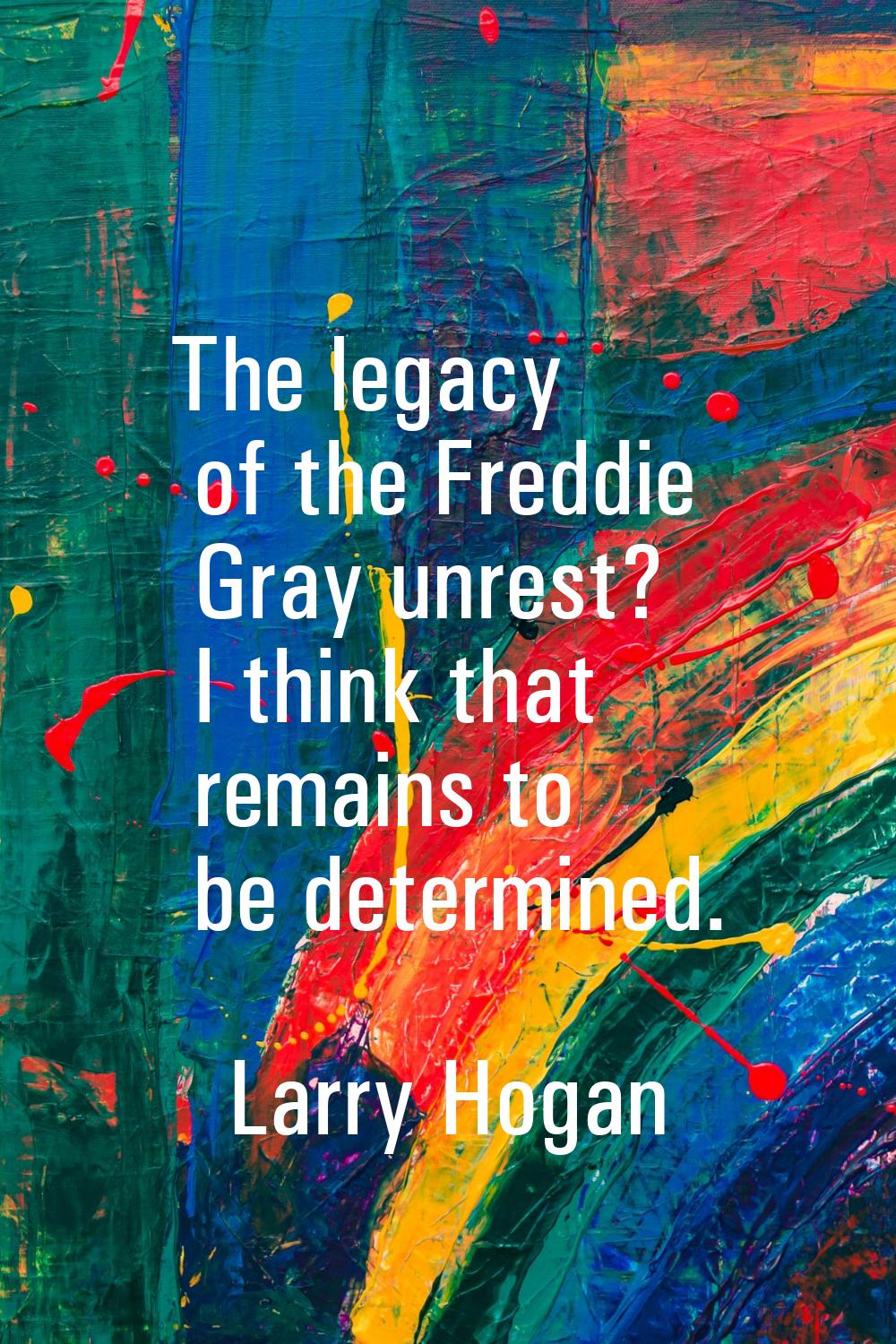 The legacy of the Freddie Gray unrest? I think that remains to be determined.