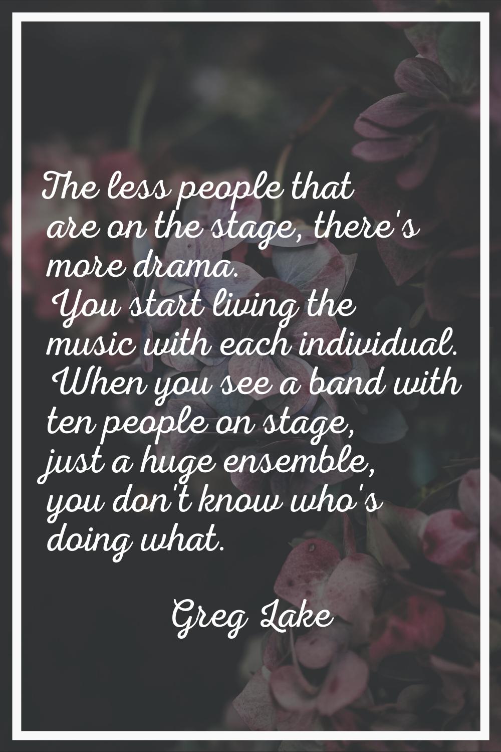 The less people that are on the stage, there's more drama. You start living the music with each ind