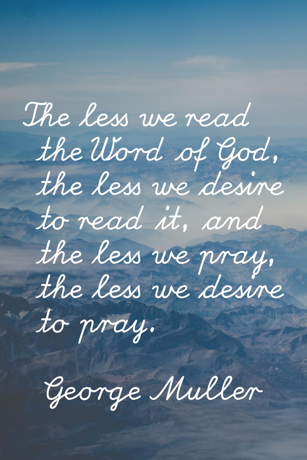 The less we read the Word of God, the less we desire to read it, and the less we pray, the less we 