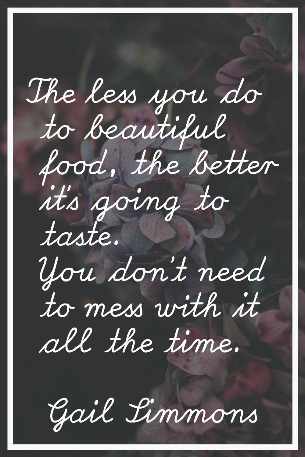 The less you do to beautiful food, the better it's going to taste. You don't need to mess with it a